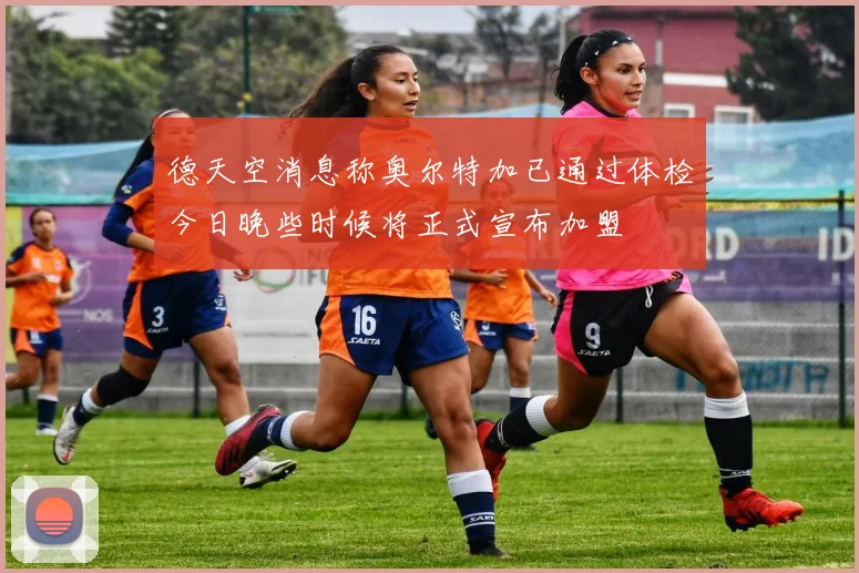 德天空消息称奥尔特加已通过体检今日晚些时候将正式宣布加盟