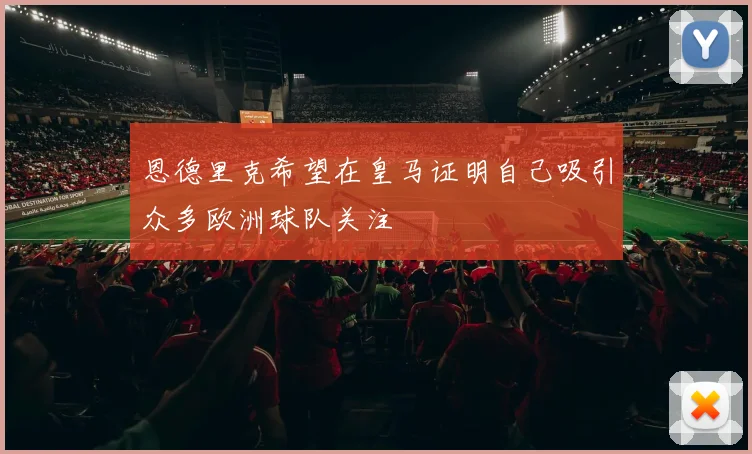 恩德里克希望在皇马证明自己吸引众多欧洲球队关注