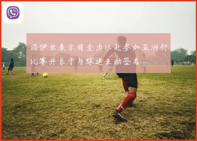 诺伊尔表示将全力以赴参加亚洲行比赛并乐于与球迷互动签名