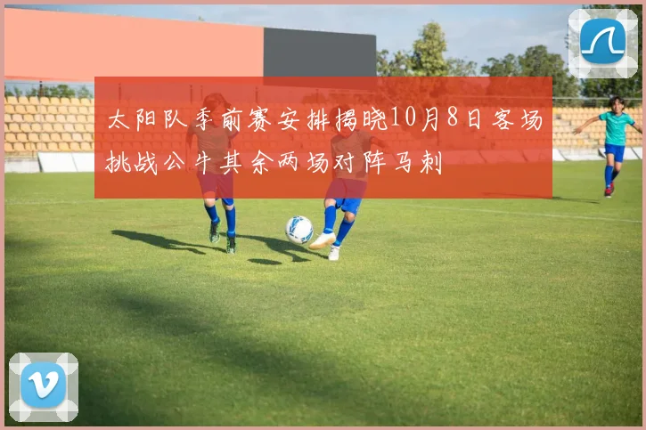 太阳队季前赛安排揭晓10月8日客场挑战公牛其余两场对阵马刺