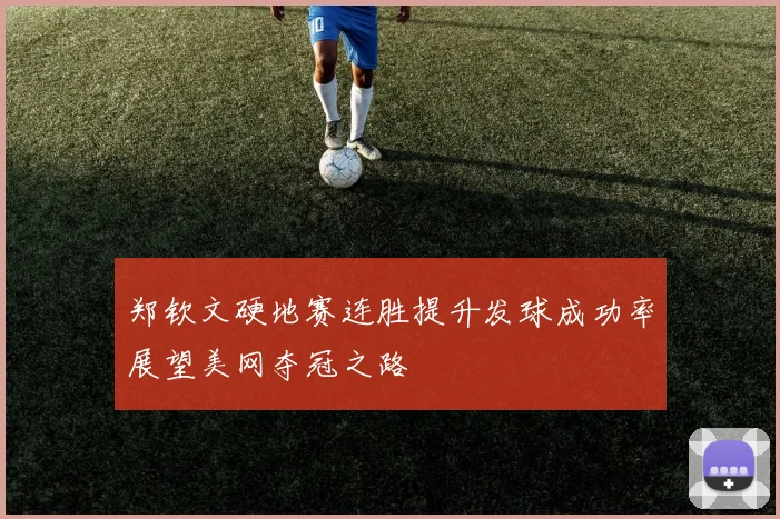 郑钦文硬地赛连胜提升发球成功率展望美网夺冠之路