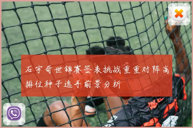 石宇奇世锦赛签表挑战重重对阵高排位种子选手前景分析