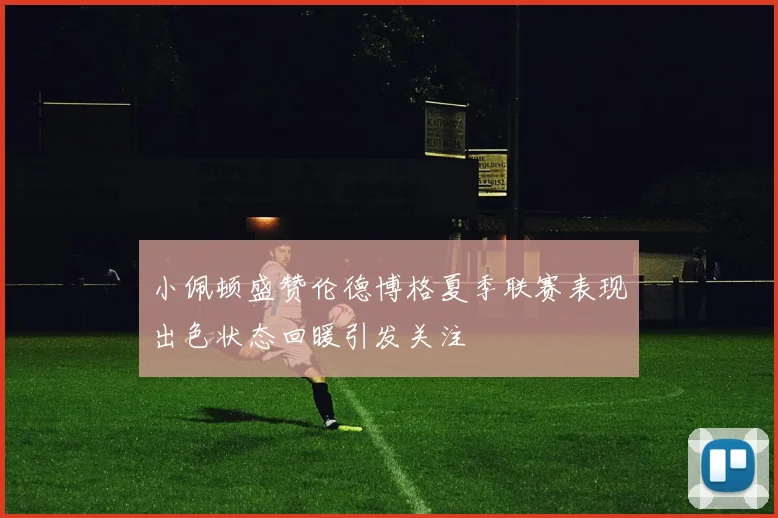 小佩顿盛赞伦德博格夏季联赛表现出色状态回暖引发关注